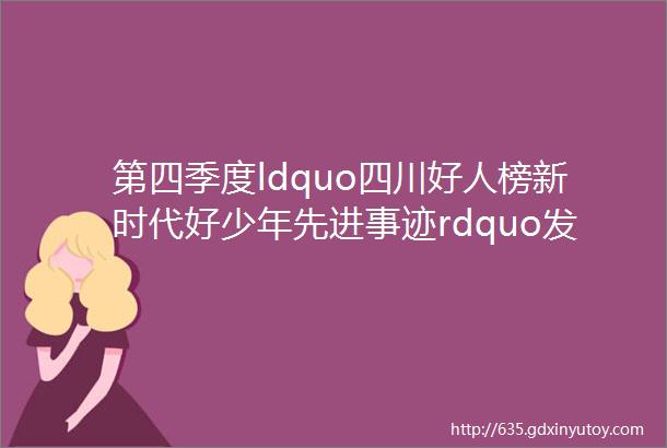 第四季度ldquo四川好人榜新时代好少年先进事迹rdquo发布向他们学习