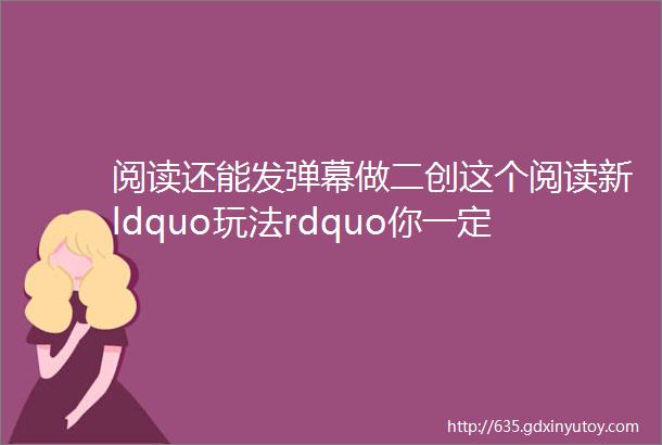 阅读还能发弹幕做二创这个阅读新ldquo玩法rdquo你一定要知道