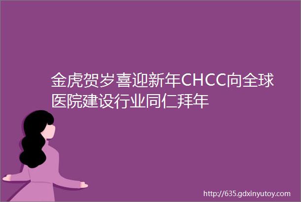 金虎贺岁喜迎新年CHCC向全球医院建设行业同仁拜年