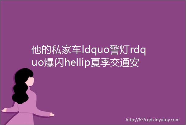 他的私家车ldquo警灯rdquo爆闪hellip夏季交通安全整治行动