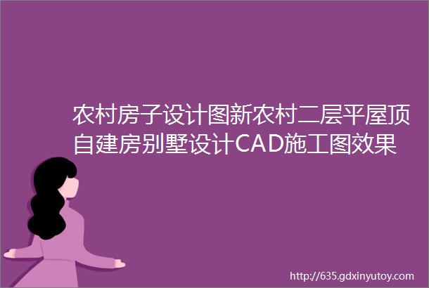 农村房子设计图新农村二层平屋顶自建房别墅设计CAD施工图效果图纸大全