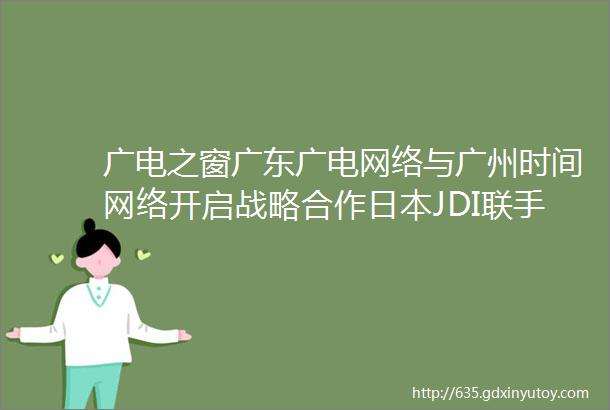 广电之窗广东广电网络与广州时间网络开启战略合作日本JDI联手NHK开发8K裸眼3D电视