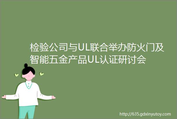 检验公司与UL联合举办防火门及智能五金产品UL认证研讨会