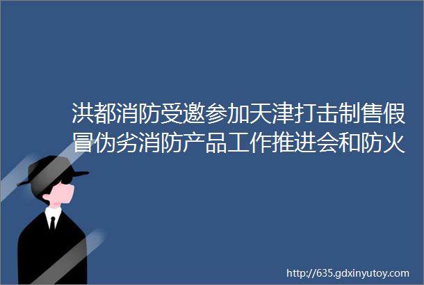 洪都消防受邀参加天津打击制售假冒伪劣消防产品工作推进会和防火门防烟性能检测认证交流会