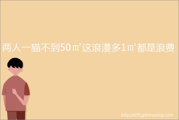 两人一猫不到50㎡这浪漫多1㎡都是浪费