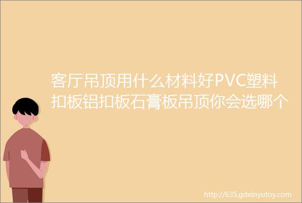 客厅吊顶用什么材料好PVC塑料扣板铝扣板石膏板吊顶你会选哪个