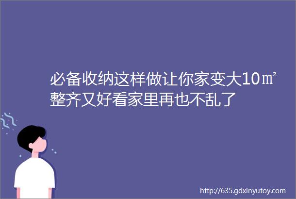 必备收纳这样做让你家变大10㎡整齐又好看家里再也不乱了