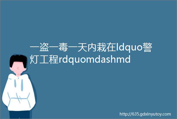 一盗一毒一天内栽在ldquo警灯工程rdquomdashmdashldquo警灯工程rdquo20版升级24小时守护平安