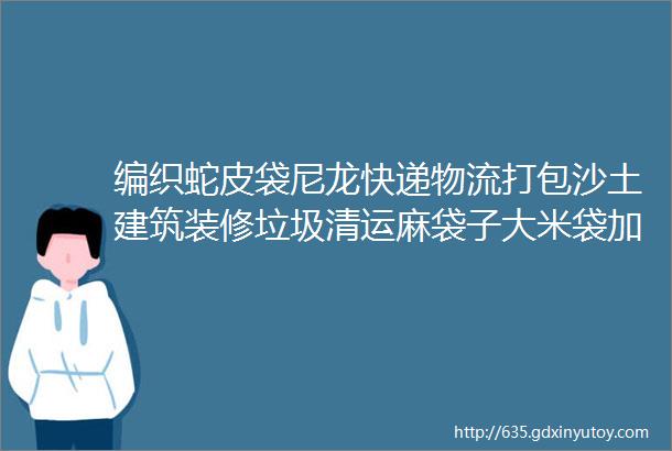 编织蛇皮袋尼龙快递物流打包沙土建筑装修垃圾清运麻袋子大米袋加厚大号防水