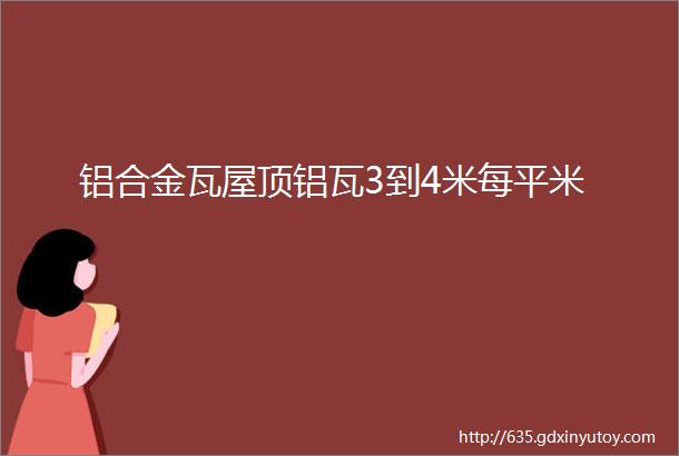 铝合金瓦屋顶铝瓦3到4米每平米