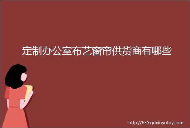 定制办公室布艺窗帘供货商有哪些