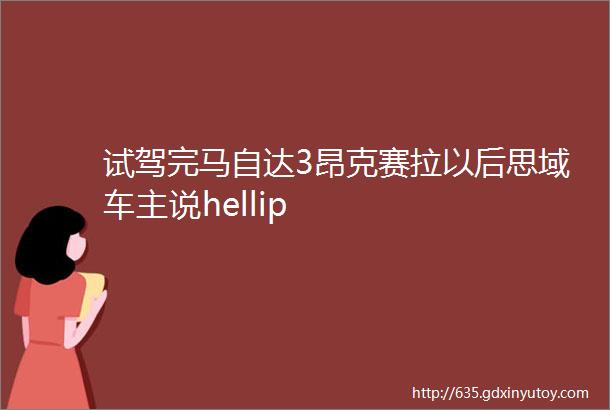 试驾完马自达3昂克赛拉以后思域车主说hellip