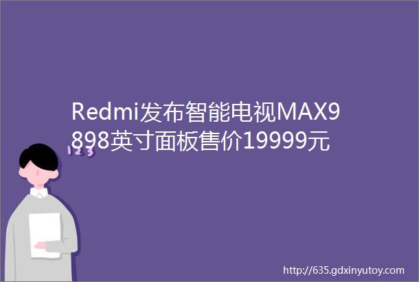 Redmi发布智能电视MAX9898英寸面板售价19999元