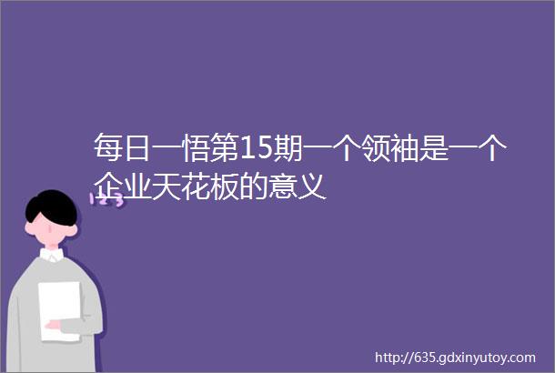 每日一悟第15期一个领袖是一个企业天花板的意义