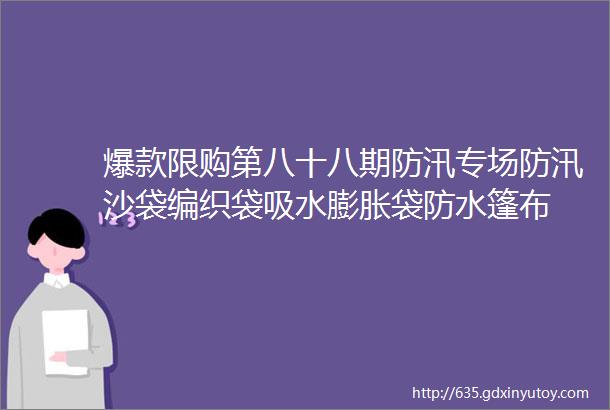 爆款限购第八十八期防汛专场防汛沙袋编织袋吸水膨胀袋防水篷布