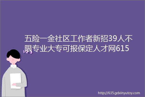 五险一金社区工作者新招39人不限专业大专可报保定人才网615招聘信息汇总1