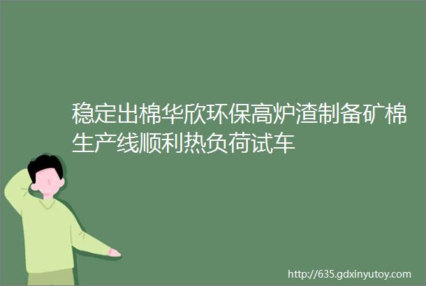 稳定出棉华欣环保高炉渣制备矿棉生产线顺利热负荷试车