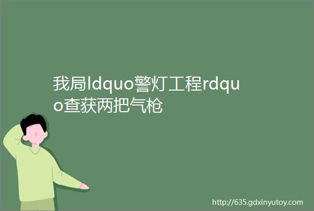 我局ldquo警灯工程rdquo查获两把气枪