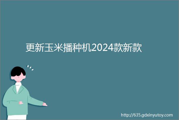 更新玉米播种机2024款新款