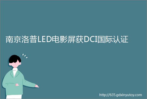 南京洛普LED电影屏获DCI国际认证